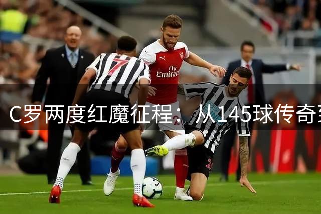 C罗两度红魔征程：从145球传奇到队史第十的荣耀之路